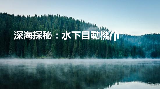 深海探秘：水下自動機(jī)器人的神奇征程，揭開海底世界的未知面紗！